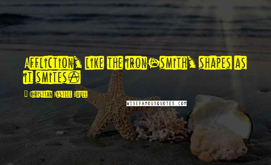 Christian Nestell Bovee Quotes: Affliction, like the iron-smith, shapes as it smites.