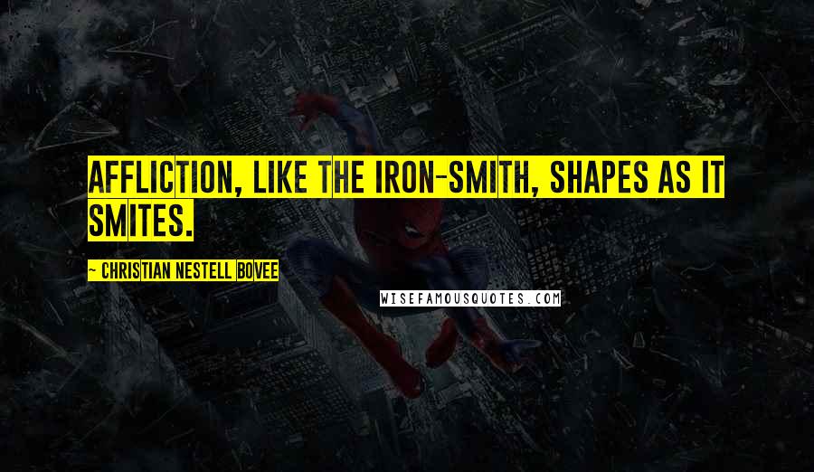 Christian Nestell Bovee Quotes: Affliction, like the iron-smith, shapes as it smites.