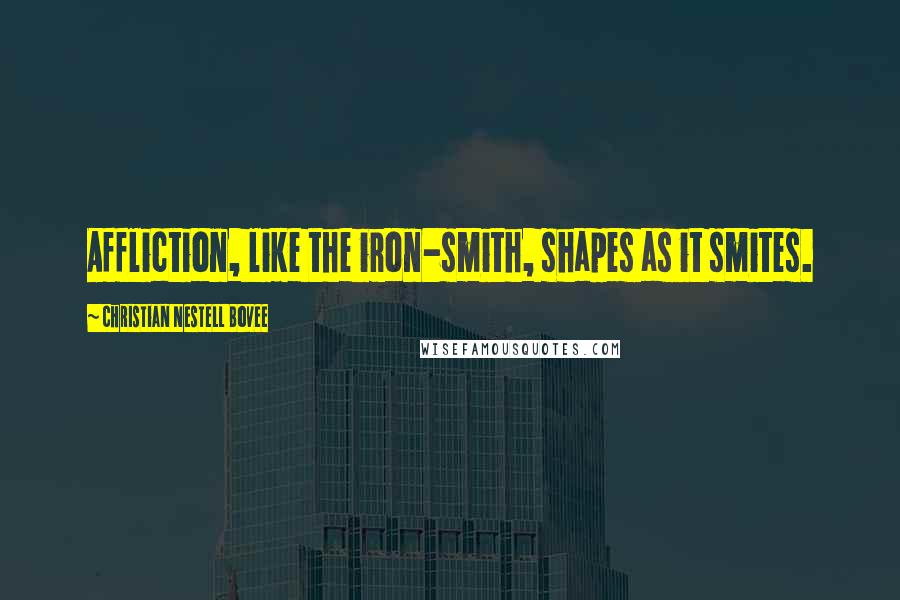 Christian Nestell Bovee Quotes: Affliction, like the iron-smith, shapes as it smites.