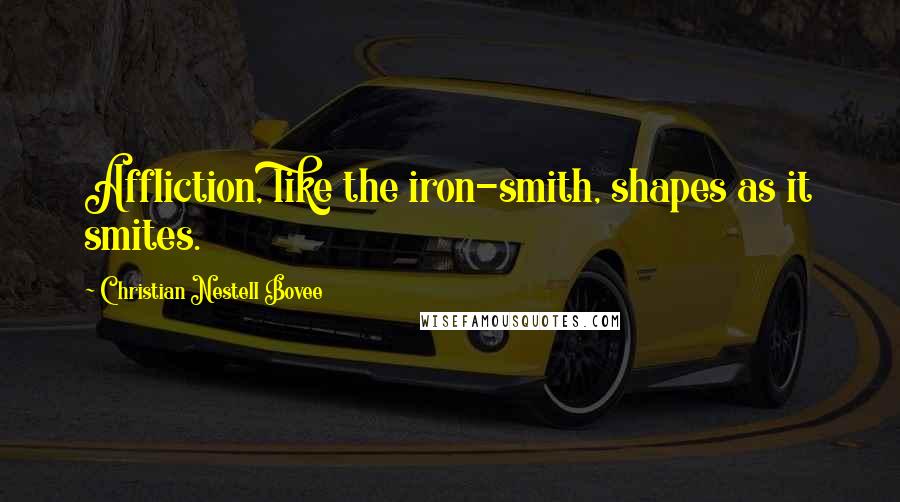 Christian Nestell Bovee Quotes: Affliction, like the iron-smith, shapes as it smites.