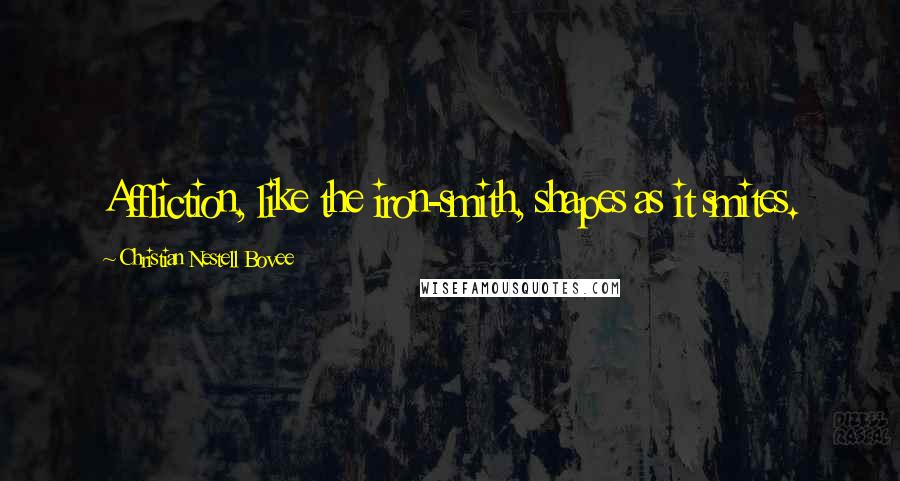 Christian Nestell Bovee Quotes: Affliction, like the iron-smith, shapes as it smites.