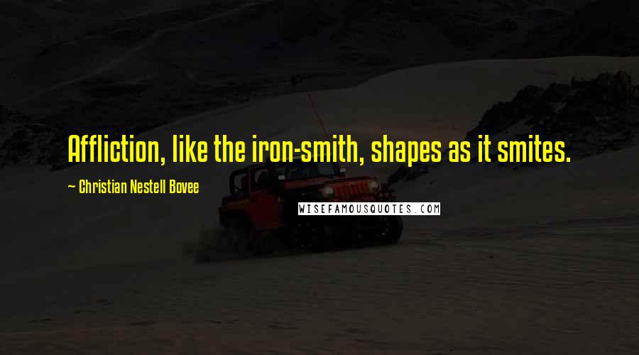 Christian Nestell Bovee Quotes: Affliction, like the iron-smith, shapes as it smites.