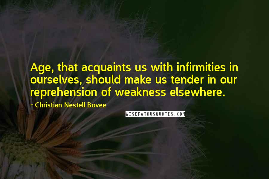 Christian Nestell Bovee Quotes: Age, that acquaints us with infirmities in ourselves, should make us tender in our reprehension of weakness elsewhere.