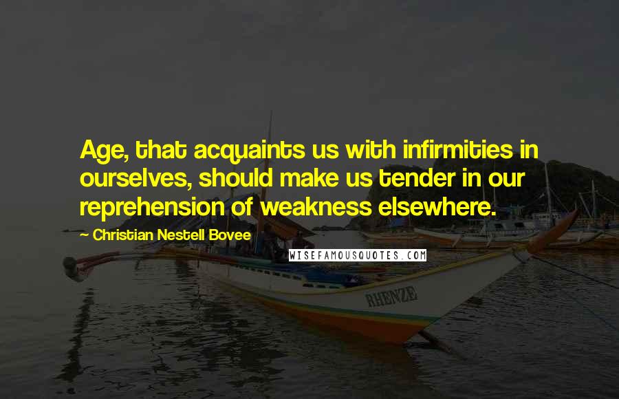 Christian Nestell Bovee Quotes: Age, that acquaints us with infirmities in ourselves, should make us tender in our reprehension of weakness elsewhere.