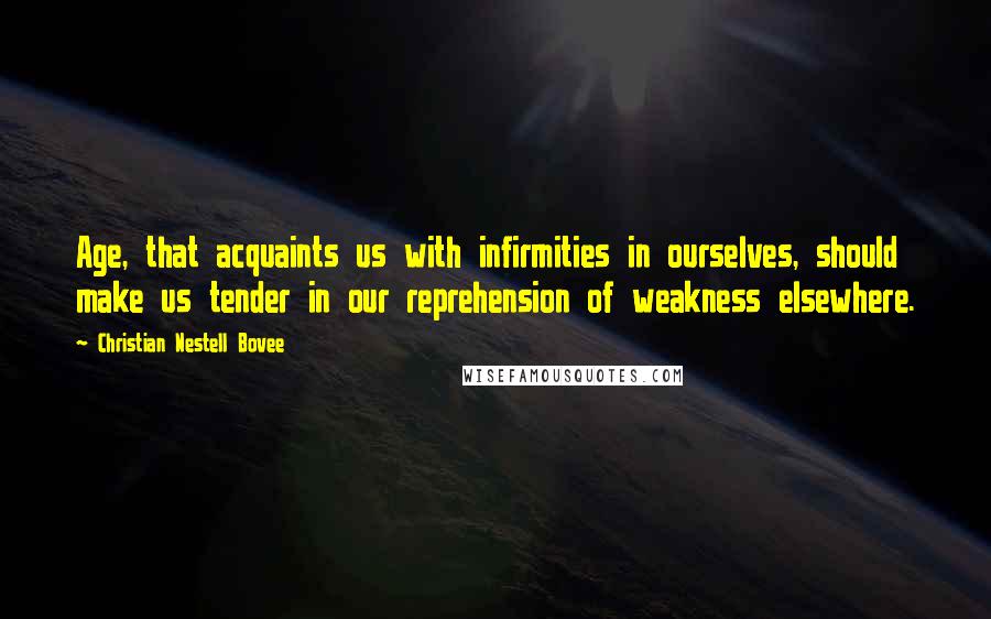 Christian Nestell Bovee Quotes: Age, that acquaints us with infirmities in ourselves, should make us tender in our reprehension of weakness elsewhere.