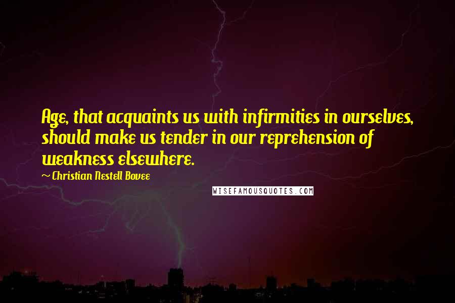 Christian Nestell Bovee Quotes: Age, that acquaints us with infirmities in ourselves, should make us tender in our reprehension of weakness elsewhere.