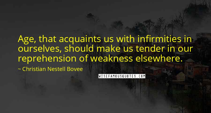 Christian Nestell Bovee Quotes: Age, that acquaints us with infirmities in ourselves, should make us tender in our reprehension of weakness elsewhere.