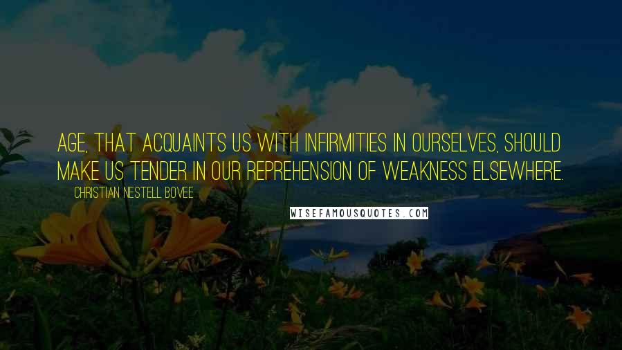 Christian Nestell Bovee Quotes: Age, that acquaints us with infirmities in ourselves, should make us tender in our reprehension of weakness elsewhere.