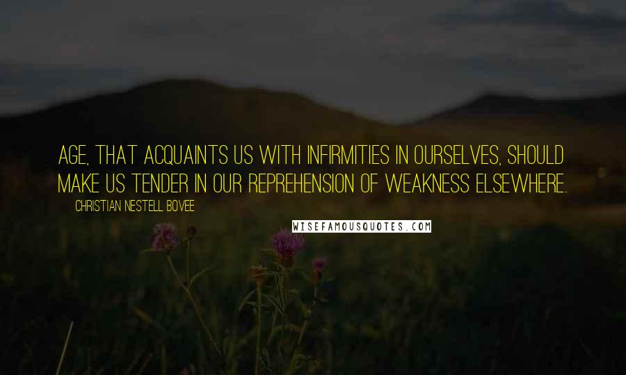 Christian Nestell Bovee Quotes: Age, that acquaints us with infirmities in ourselves, should make us tender in our reprehension of weakness elsewhere.