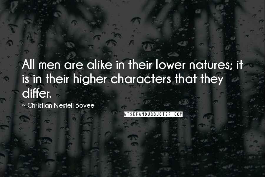Christian Nestell Bovee Quotes: All men are alike in their lower natures; it is in their higher characters that they differ.