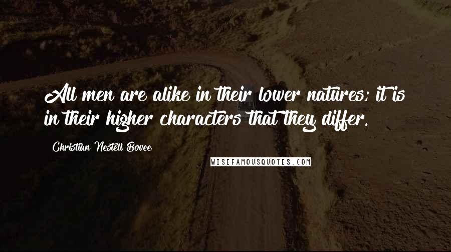 Christian Nestell Bovee Quotes: All men are alike in their lower natures; it is in their higher characters that they differ.