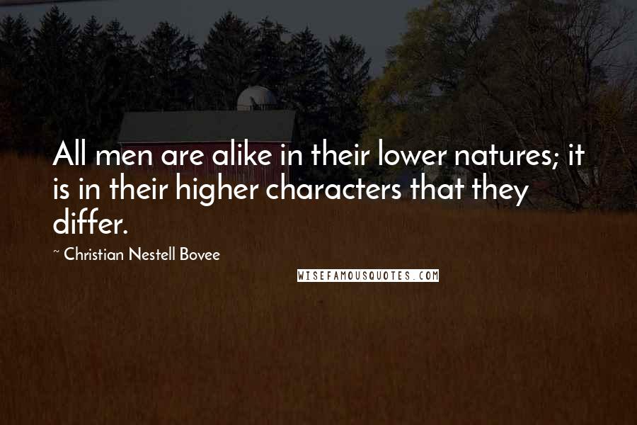 Christian Nestell Bovee Quotes: All men are alike in their lower natures; it is in their higher characters that they differ.