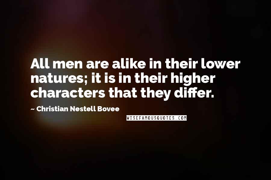 Christian Nestell Bovee Quotes: All men are alike in their lower natures; it is in their higher characters that they differ.