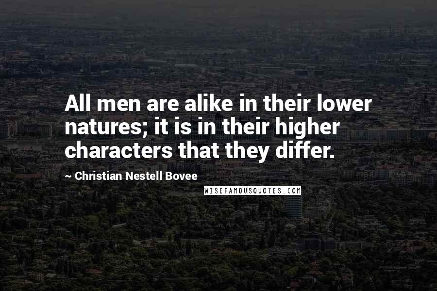 Christian Nestell Bovee Quotes: All men are alike in their lower natures; it is in their higher characters that they differ.