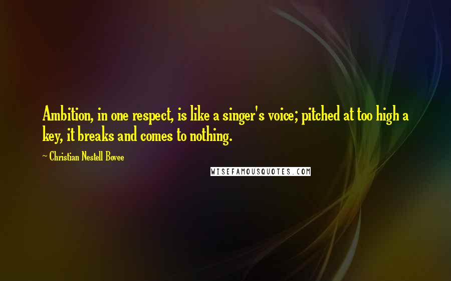 Christian Nestell Bovee Quotes: Ambition, in one respect, is like a singer's voice; pitched at too high a key, it breaks and comes to nothing.