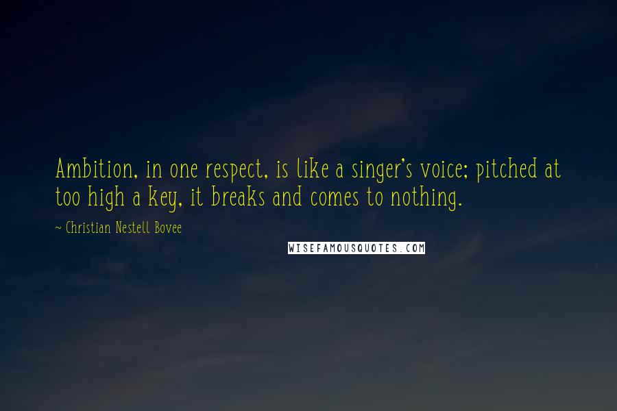 Christian Nestell Bovee Quotes: Ambition, in one respect, is like a singer's voice; pitched at too high a key, it breaks and comes to nothing.