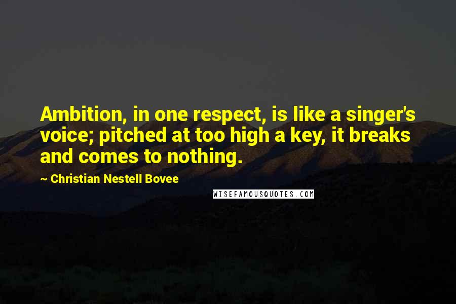 Christian Nestell Bovee Quotes: Ambition, in one respect, is like a singer's voice; pitched at too high a key, it breaks and comes to nothing.