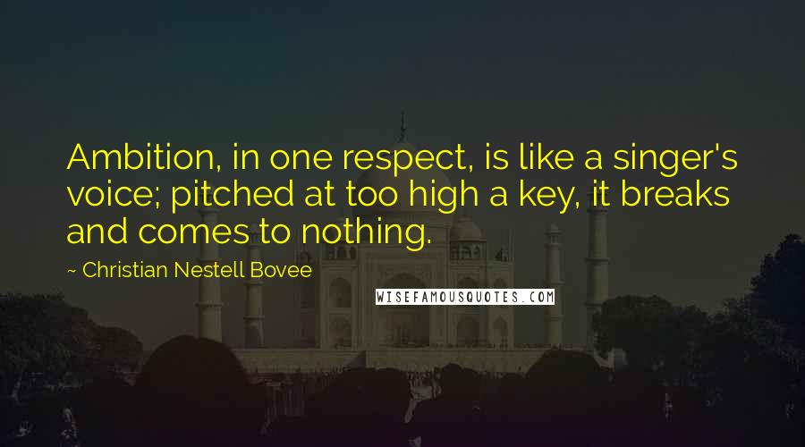 Christian Nestell Bovee Quotes: Ambition, in one respect, is like a singer's voice; pitched at too high a key, it breaks and comes to nothing.