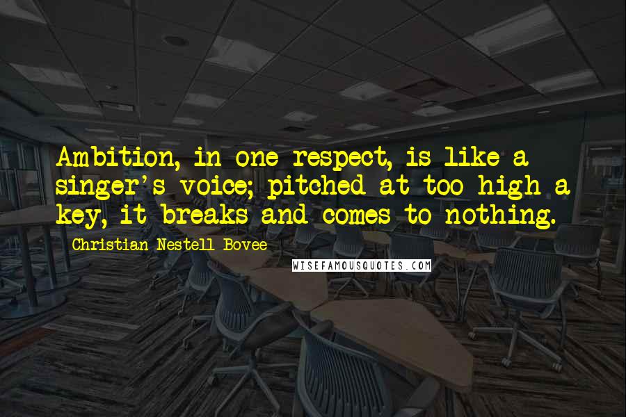 Christian Nestell Bovee Quotes: Ambition, in one respect, is like a singer's voice; pitched at too high a key, it breaks and comes to nothing.