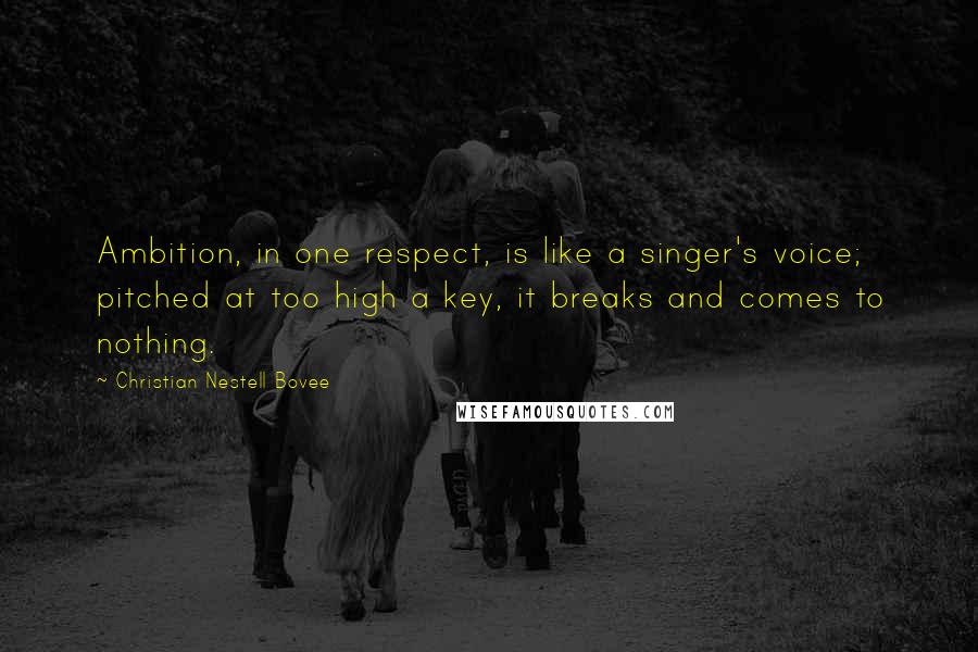 Christian Nestell Bovee Quotes: Ambition, in one respect, is like a singer's voice; pitched at too high a key, it breaks and comes to nothing.