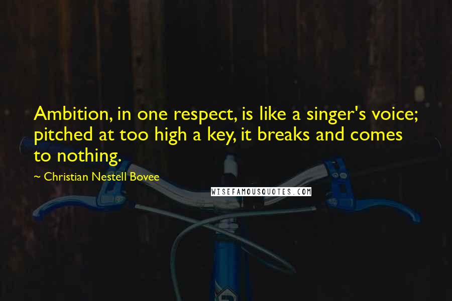 Christian Nestell Bovee Quotes: Ambition, in one respect, is like a singer's voice; pitched at too high a key, it breaks and comes to nothing.