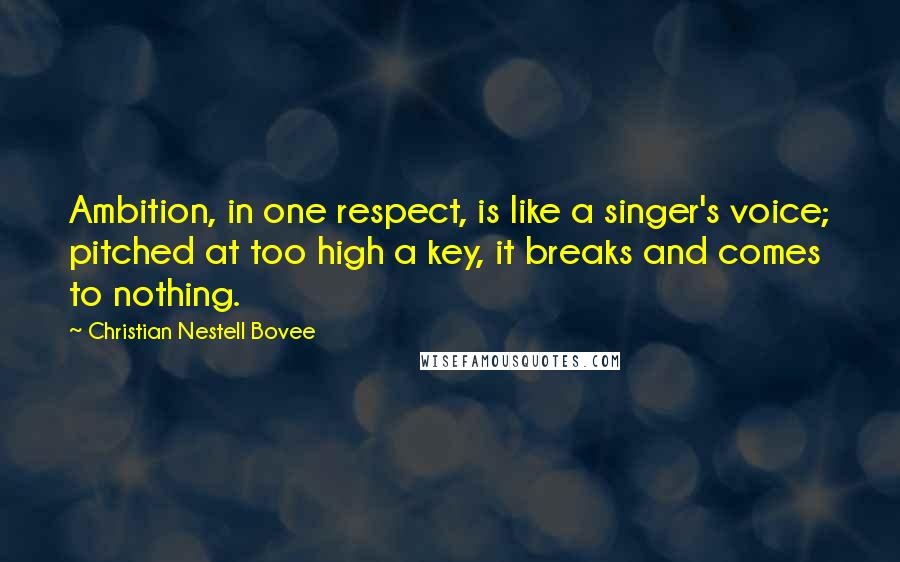 Christian Nestell Bovee Quotes: Ambition, in one respect, is like a singer's voice; pitched at too high a key, it breaks and comes to nothing.