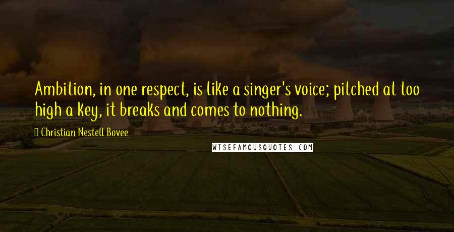 Christian Nestell Bovee Quotes: Ambition, in one respect, is like a singer's voice; pitched at too high a key, it breaks and comes to nothing.