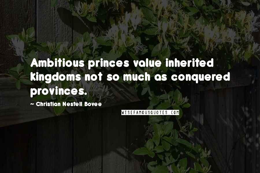 Christian Nestell Bovee Quotes: Ambitious princes value inherited kingdoms not so much as conquered provinces.