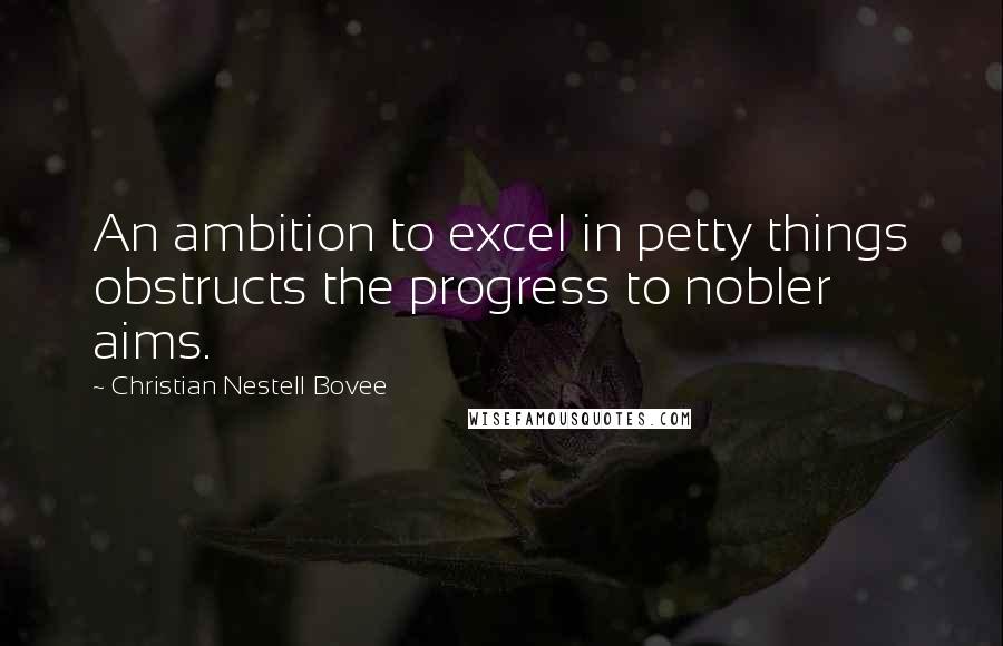 Christian Nestell Bovee Quotes: An ambition to excel in petty things obstructs the progress to nobler aims.