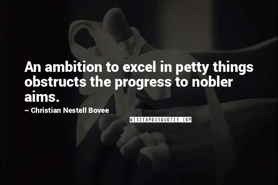 Christian Nestell Bovee Quotes: An ambition to excel in petty things obstructs the progress to nobler aims.