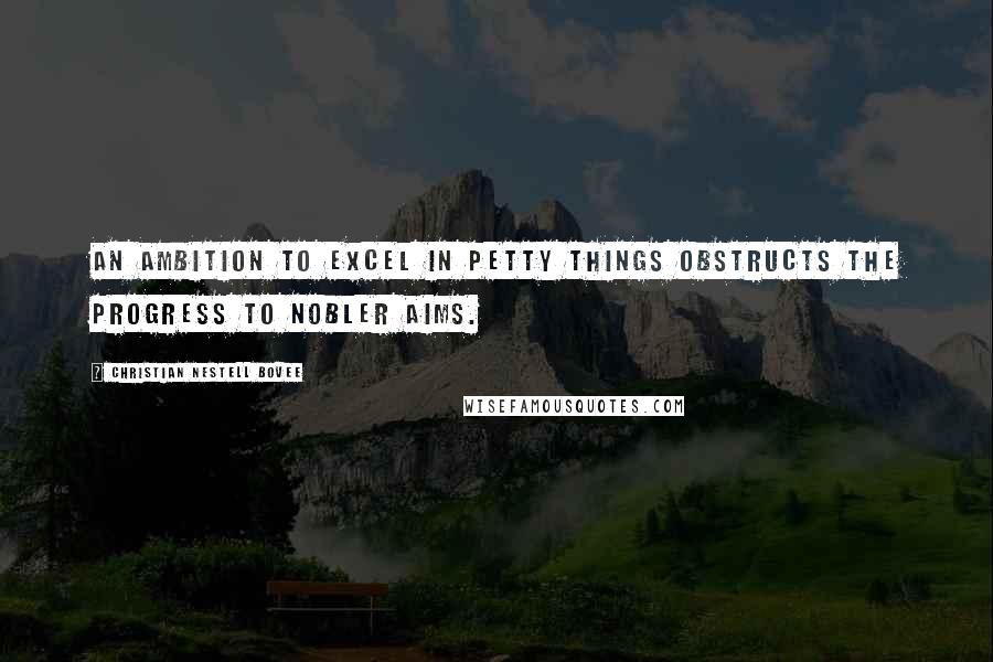 Christian Nestell Bovee Quotes: An ambition to excel in petty things obstructs the progress to nobler aims.