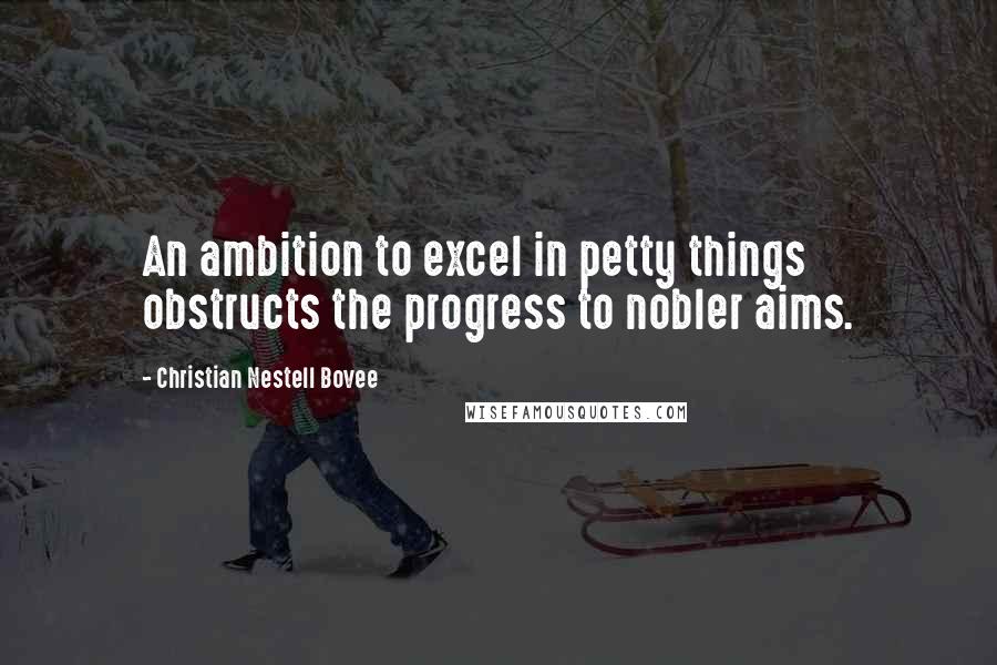 Christian Nestell Bovee Quotes: An ambition to excel in petty things obstructs the progress to nobler aims.