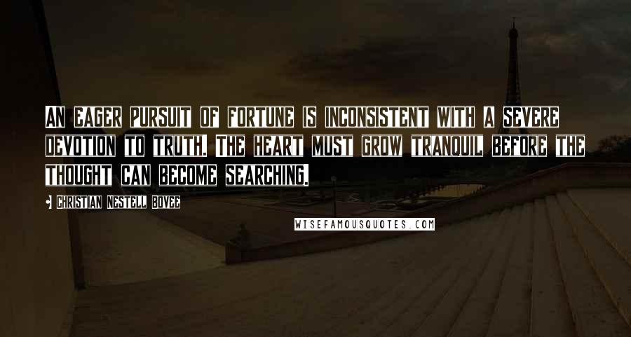 Christian Nestell Bovee Quotes: An eager pursuit of fortune is inconsistent with a severe devotion to truth. The heart must grow tranquil before the thought can become searching.