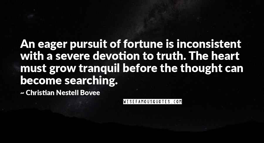 Christian Nestell Bovee Quotes: An eager pursuit of fortune is inconsistent with a severe devotion to truth. The heart must grow tranquil before the thought can become searching.