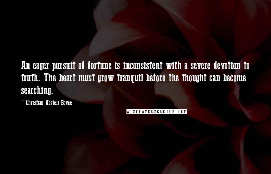 Christian Nestell Bovee Quotes: An eager pursuit of fortune is inconsistent with a severe devotion to truth. The heart must grow tranquil before the thought can become searching.