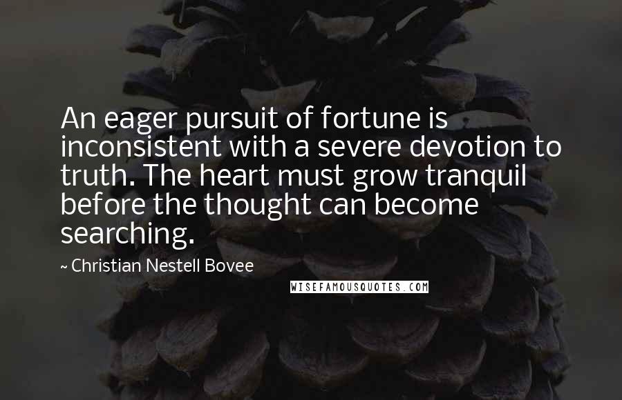 Christian Nestell Bovee Quotes: An eager pursuit of fortune is inconsistent with a severe devotion to truth. The heart must grow tranquil before the thought can become searching.