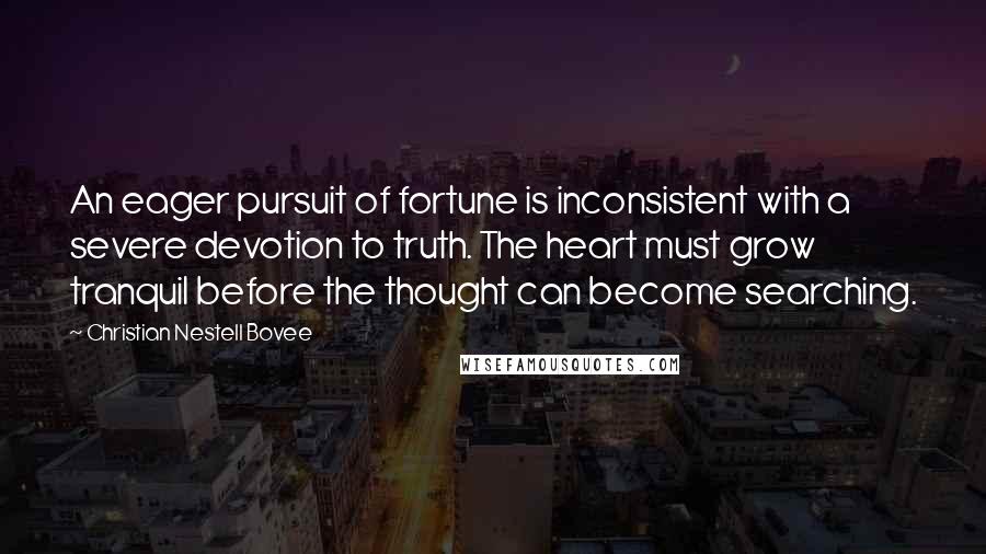 Christian Nestell Bovee Quotes: An eager pursuit of fortune is inconsistent with a severe devotion to truth. The heart must grow tranquil before the thought can become searching.