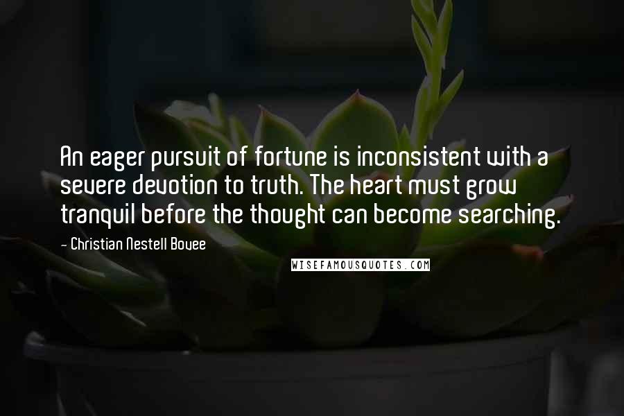 Christian Nestell Bovee Quotes: An eager pursuit of fortune is inconsistent with a severe devotion to truth. The heart must grow tranquil before the thought can become searching.