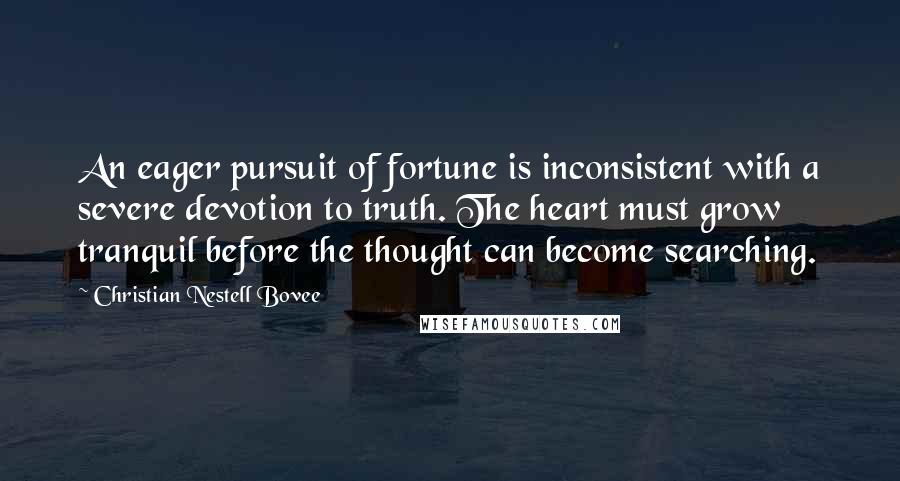 Christian Nestell Bovee Quotes: An eager pursuit of fortune is inconsistent with a severe devotion to truth. The heart must grow tranquil before the thought can become searching.