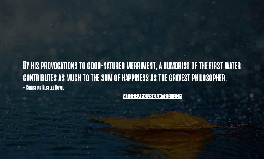 Christian Nestell Bovee Quotes: By his provocations to good-natured merriment, a humorist of the first water contributes as much to the sum of happiness as the gravest philosopher.