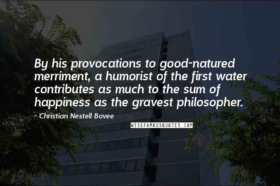 Christian Nestell Bovee Quotes: By his provocations to good-natured merriment, a humorist of the first water contributes as much to the sum of happiness as the gravest philosopher.