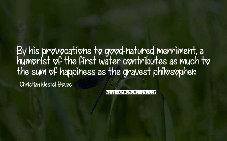 Christian Nestell Bovee Quotes: By his provocations to good-natured merriment, a humorist of the first water contributes as much to the sum of happiness as the gravest philosopher.