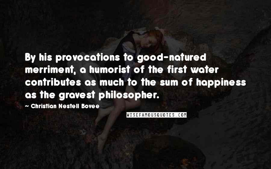 Christian Nestell Bovee Quotes: By his provocations to good-natured merriment, a humorist of the first water contributes as much to the sum of happiness as the gravest philosopher.