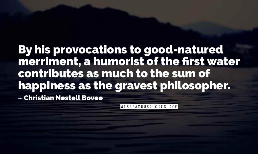 Christian Nestell Bovee Quotes: By his provocations to good-natured merriment, a humorist of the first water contributes as much to the sum of happiness as the gravest philosopher.