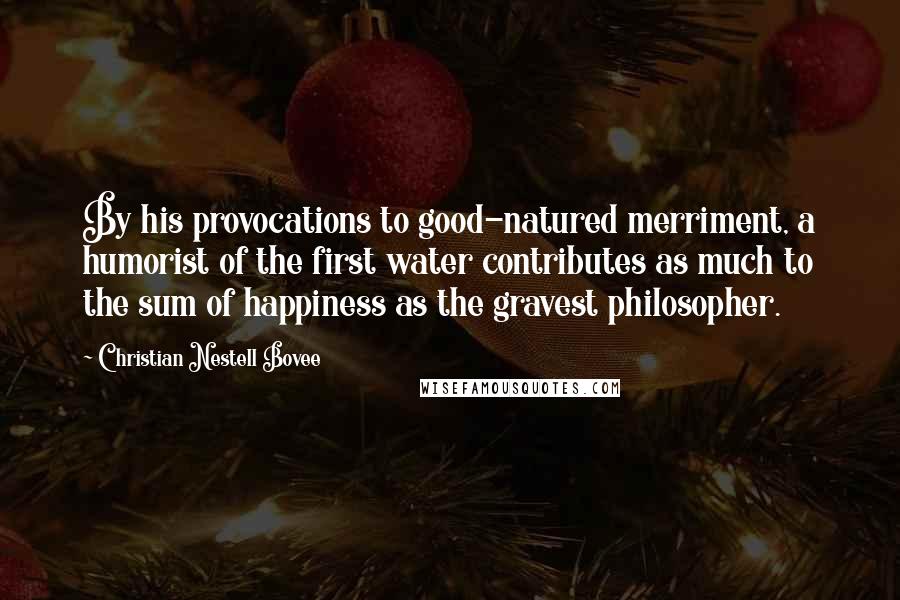 Christian Nestell Bovee Quotes: By his provocations to good-natured merriment, a humorist of the first water contributes as much to the sum of happiness as the gravest philosopher.