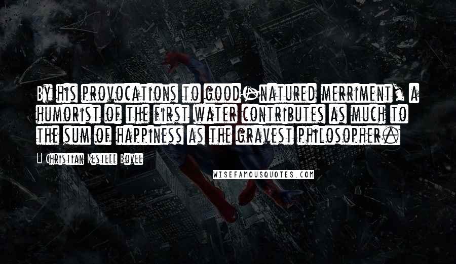 Christian Nestell Bovee Quotes: By his provocations to good-natured merriment, a humorist of the first water contributes as much to the sum of happiness as the gravest philosopher.