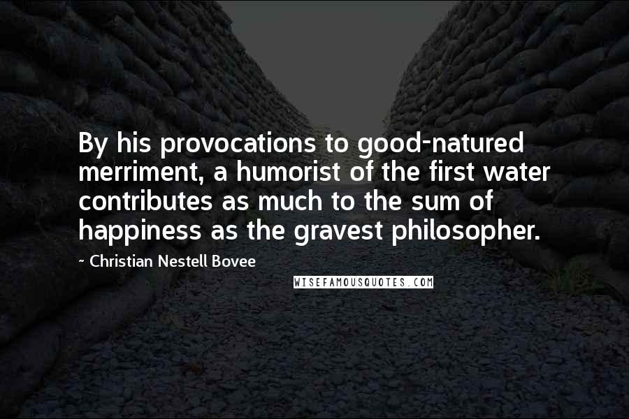 Christian Nestell Bovee Quotes: By his provocations to good-natured merriment, a humorist of the first water contributes as much to the sum of happiness as the gravest philosopher.