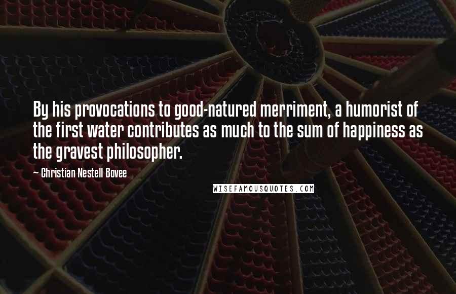 Christian Nestell Bovee Quotes: By his provocations to good-natured merriment, a humorist of the first water contributes as much to the sum of happiness as the gravest philosopher.