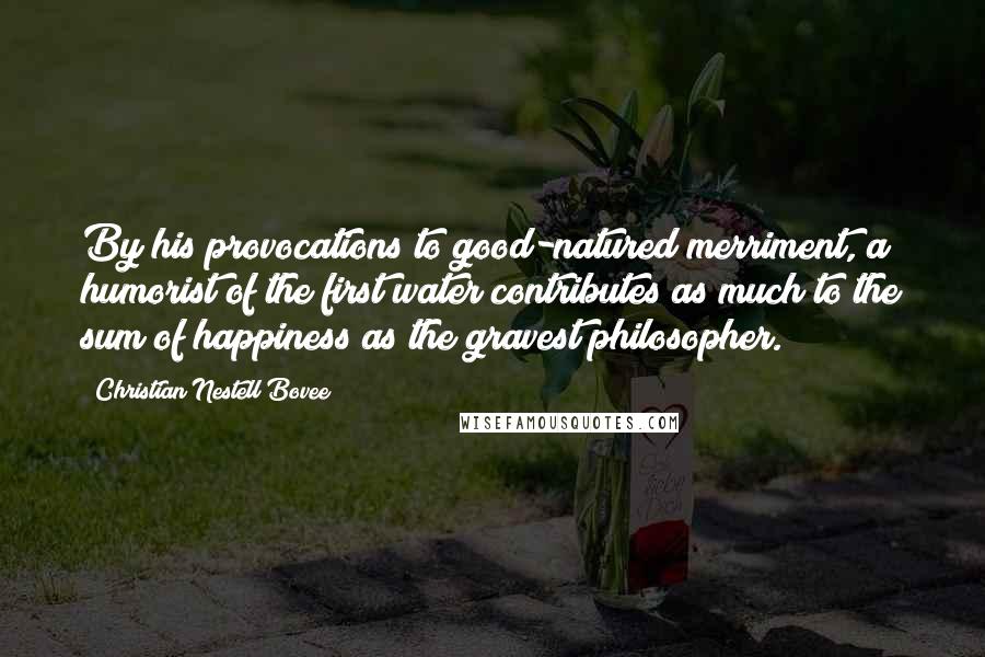 Christian Nestell Bovee Quotes: By his provocations to good-natured merriment, a humorist of the first water contributes as much to the sum of happiness as the gravest philosopher.