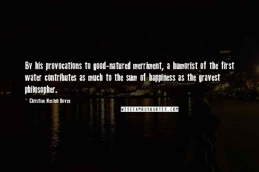 Christian Nestell Bovee Quotes: By his provocations to good-natured merriment, a humorist of the first water contributes as much to the sum of happiness as the gravest philosopher.